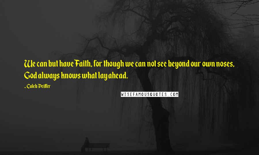 Caleb Peiffer Quotes: We can but have Faith, for though we can not see beyond our own noses, God always knows what lay ahead.