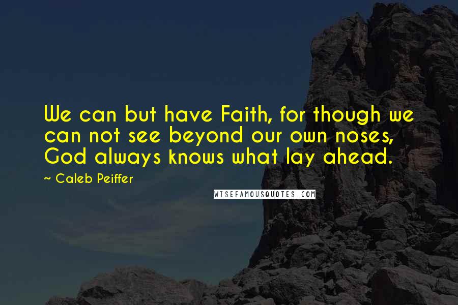 Caleb Peiffer Quotes: We can but have Faith, for though we can not see beyond our own noses, God always knows what lay ahead.