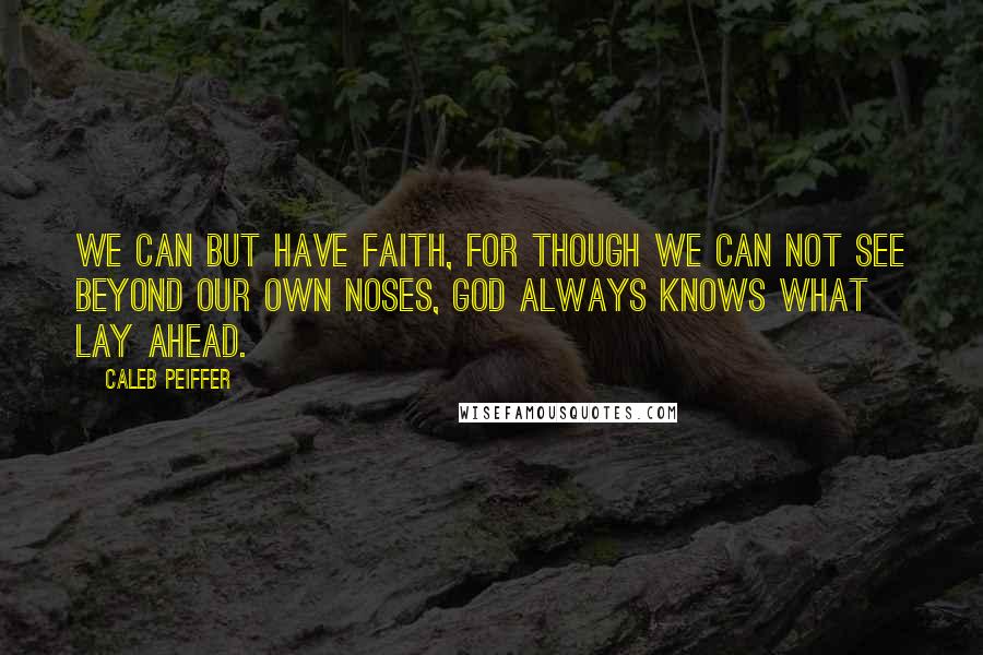 Caleb Peiffer Quotes: We can but have Faith, for though we can not see beyond our own noses, God always knows what lay ahead.