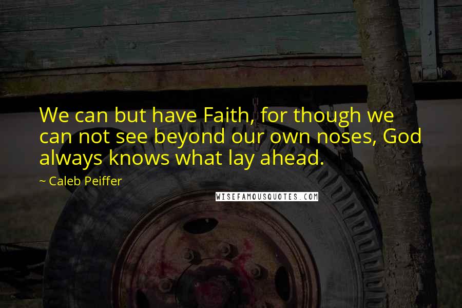 Caleb Peiffer Quotes: We can but have Faith, for though we can not see beyond our own noses, God always knows what lay ahead.