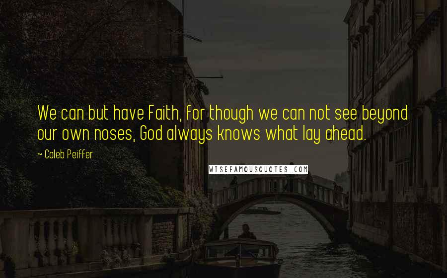 Caleb Peiffer Quotes: We can but have Faith, for though we can not see beyond our own noses, God always knows what lay ahead.