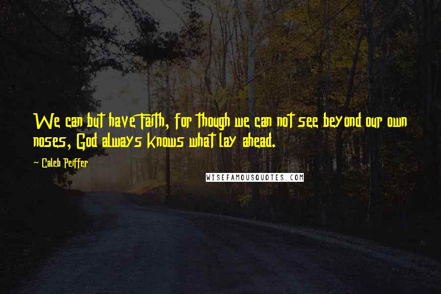 Caleb Peiffer Quotes: We can but have Faith, for though we can not see beyond our own noses, God always knows what lay ahead.