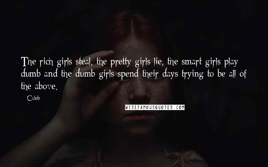 Caleb Quotes: The rich girls steal, the pretty girls lie, the smart girls play dumb and the dumb girls spend their days trying to be all of the above.