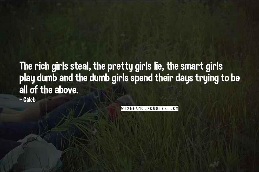 Caleb Quotes: The rich girls steal, the pretty girls lie, the smart girls play dumb and the dumb girls spend their days trying to be all of the above.