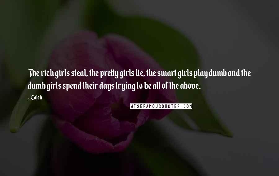 Caleb Quotes: The rich girls steal, the pretty girls lie, the smart girls play dumb and the dumb girls spend their days trying to be all of the above.