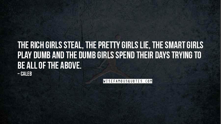 Caleb Quotes: The rich girls steal, the pretty girls lie, the smart girls play dumb and the dumb girls spend their days trying to be all of the above.