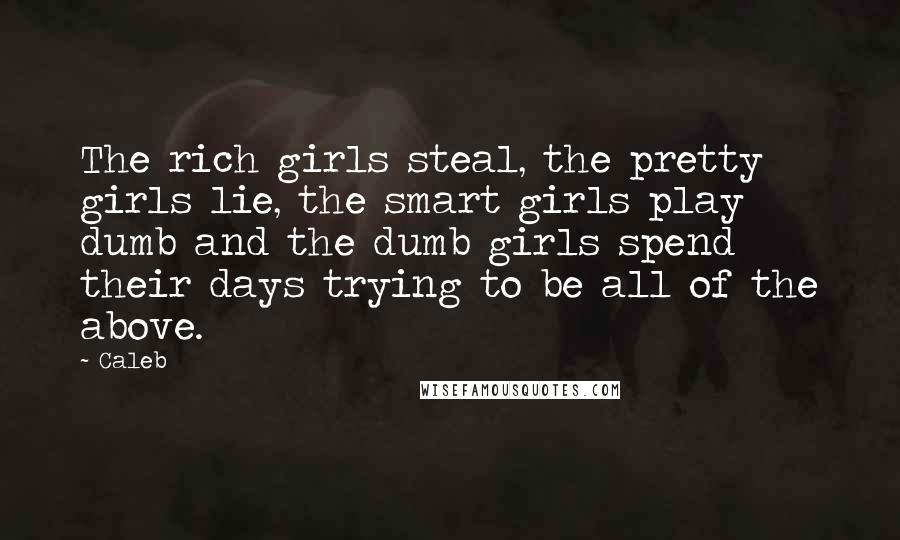 Caleb Quotes: The rich girls steal, the pretty girls lie, the smart girls play dumb and the dumb girls spend their days trying to be all of the above.