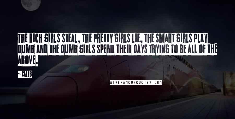 Caleb Quotes: The rich girls steal, the pretty girls lie, the smart girls play dumb and the dumb girls spend their days trying to be all of the above.