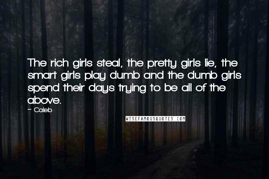 Caleb Quotes: The rich girls steal, the pretty girls lie, the smart girls play dumb and the dumb girls spend their days trying to be all of the above.