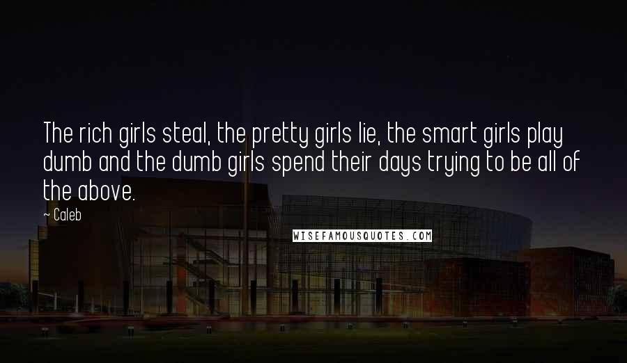 Caleb Quotes: The rich girls steal, the pretty girls lie, the smart girls play dumb and the dumb girls spend their days trying to be all of the above.