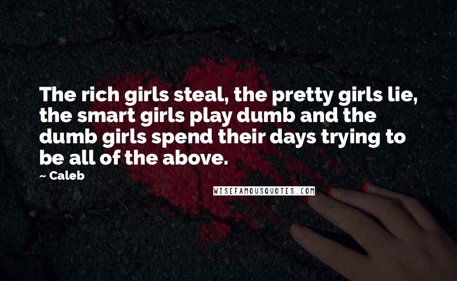 Caleb Quotes: The rich girls steal, the pretty girls lie, the smart girls play dumb and the dumb girls spend their days trying to be all of the above.