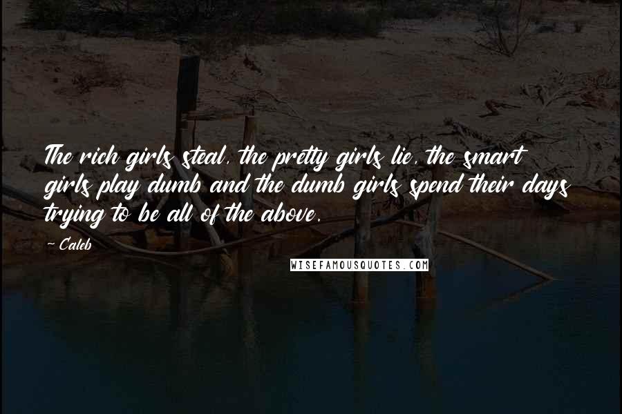 Caleb Quotes: The rich girls steal, the pretty girls lie, the smart girls play dumb and the dumb girls spend their days trying to be all of the above.