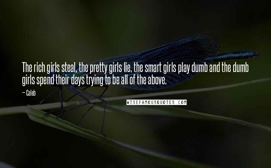 Caleb Quotes: The rich girls steal, the pretty girls lie, the smart girls play dumb and the dumb girls spend their days trying to be all of the above.