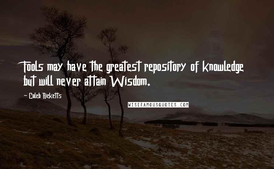 Caleb Ricketts Quotes: Fools may have the greatest repository of knowledge but will never attain Wisdom.