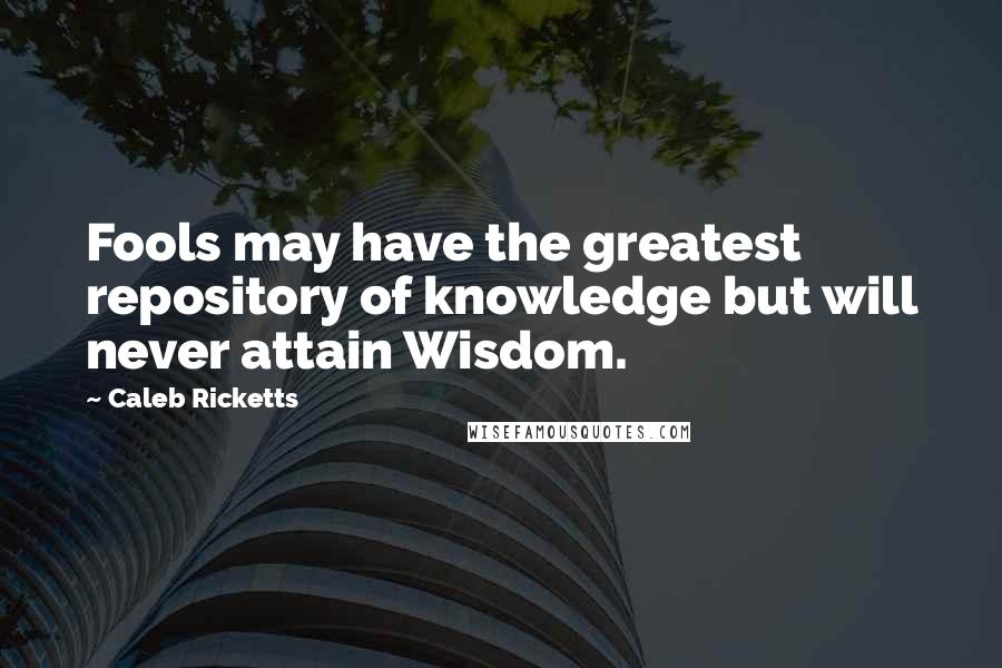 Caleb Ricketts Quotes: Fools may have the greatest repository of knowledge but will never attain Wisdom.