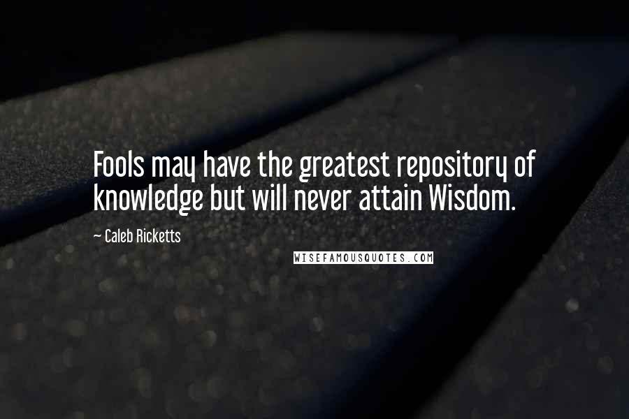 Caleb Ricketts Quotes: Fools may have the greatest repository of knowledge but will never attain Wisdom.