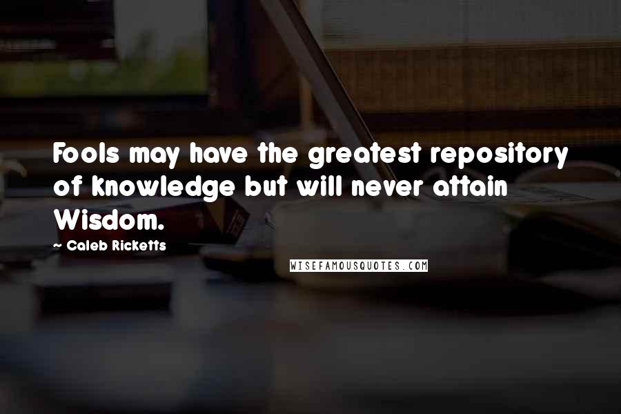 Caleb Ricketts Quotes: Fools may have the greatest repository of knowledge but will never attain Wisdom.