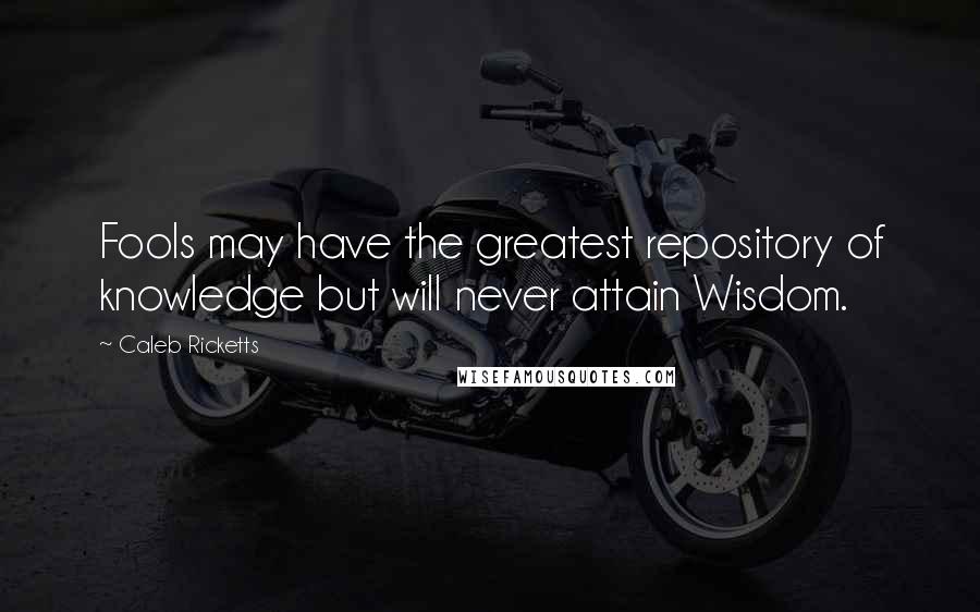 Caleb Ricketts Quotes: Fools may have the greatest repository of knowledge but will never attain Wisdom.