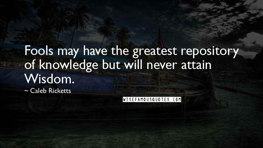 Caleb Ricketts Quotes: Fools may have the greatest repository of knowledge but will never attain Wisdom.