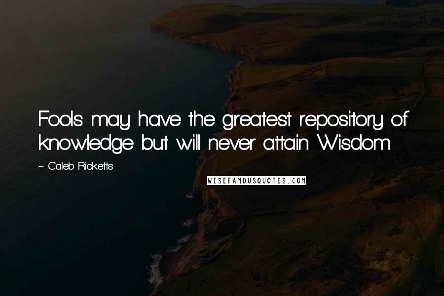 Caleb Ricketts Quotes: Fools may have the greatest repository of knowledge but will never attain Wisdom.