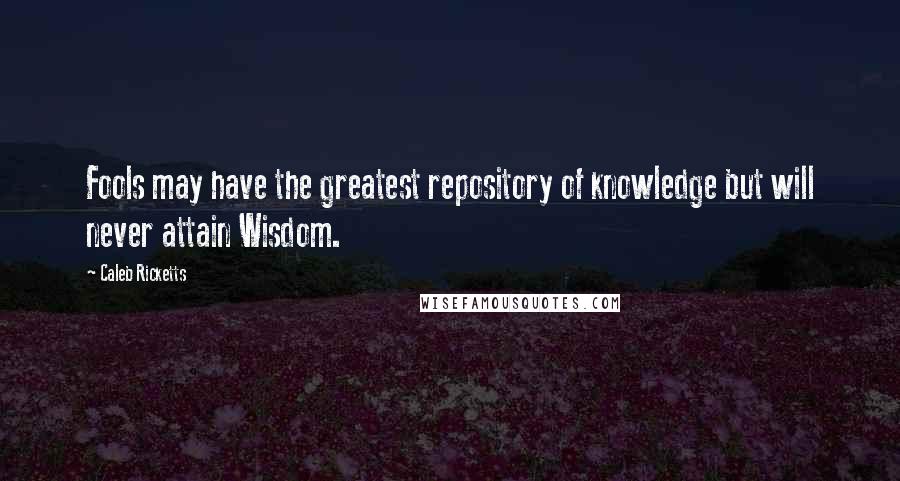 Caleb Ricketts Quotes: Fools may have the greatest repository of knowledge but will never attain Wisdom.