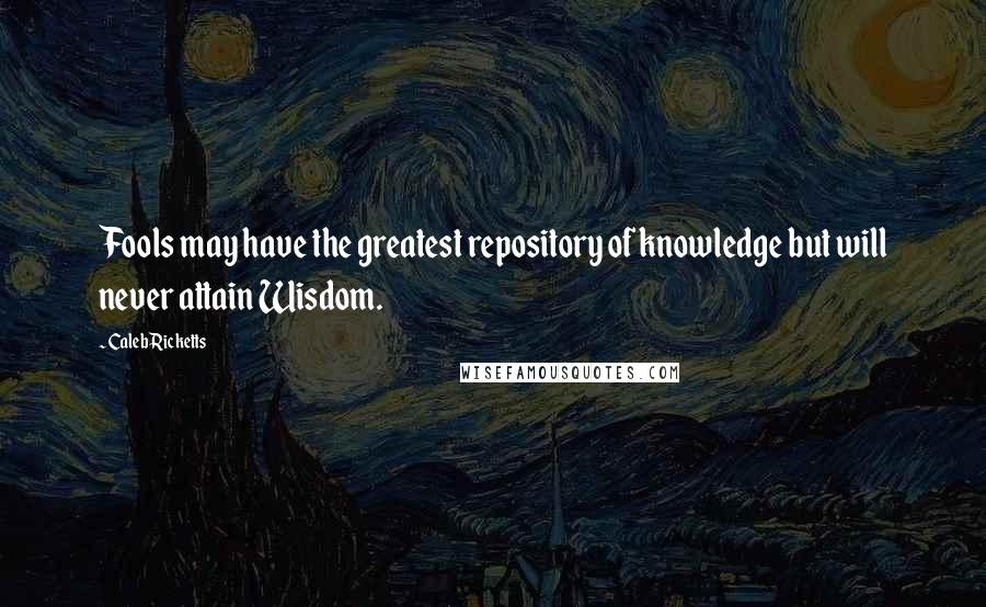 Caleb Ricketts Quotes: Fools may have the greatest repository of knowledge but will never attain Wisdom.