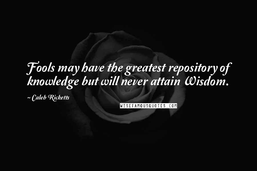 Caleb Ricketts Quotes: Fools may have the greatest repository of knowledge but will never attain Wisdom.