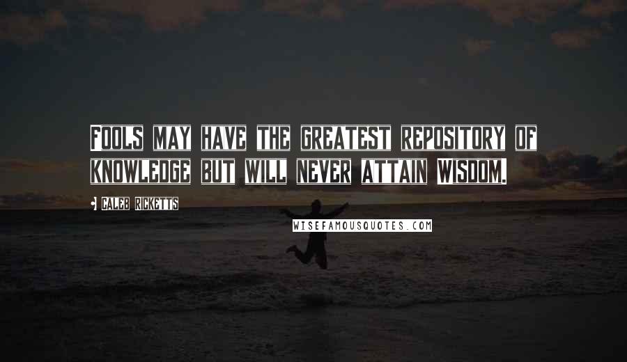 Caleb Ricketts Quotes: Fools may have the greatest repository of knowledge but will never attain Wisdom.