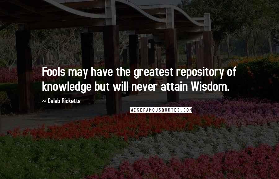 Caleb Ricketts Quotes: Fools may have the greatest repository of knowledge but will never attain Wisdom.