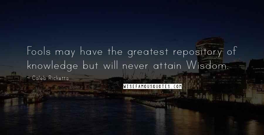 Caleb Ricketts Quotes: Fools may have the greatest repository of knowledge but will never attain Wisdom.