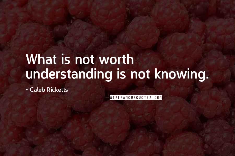 Caleb Ricketts Quotes: What is not worth understanding is not knowing.
