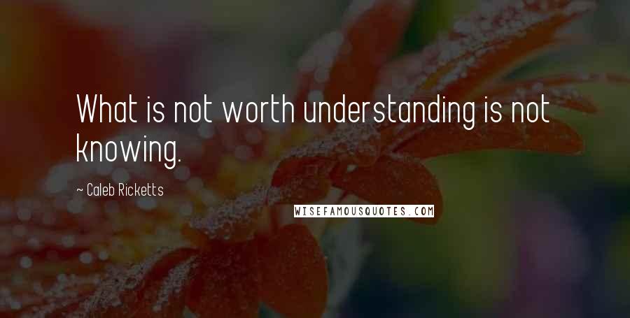 Caleb Ricketts Quotes: What is not worth understanding is not knowing.