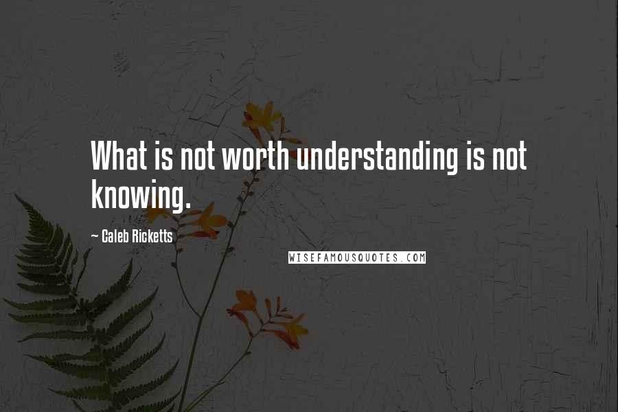 Caleb Ricketts Quotes: What is not worth understanding is not knowing.