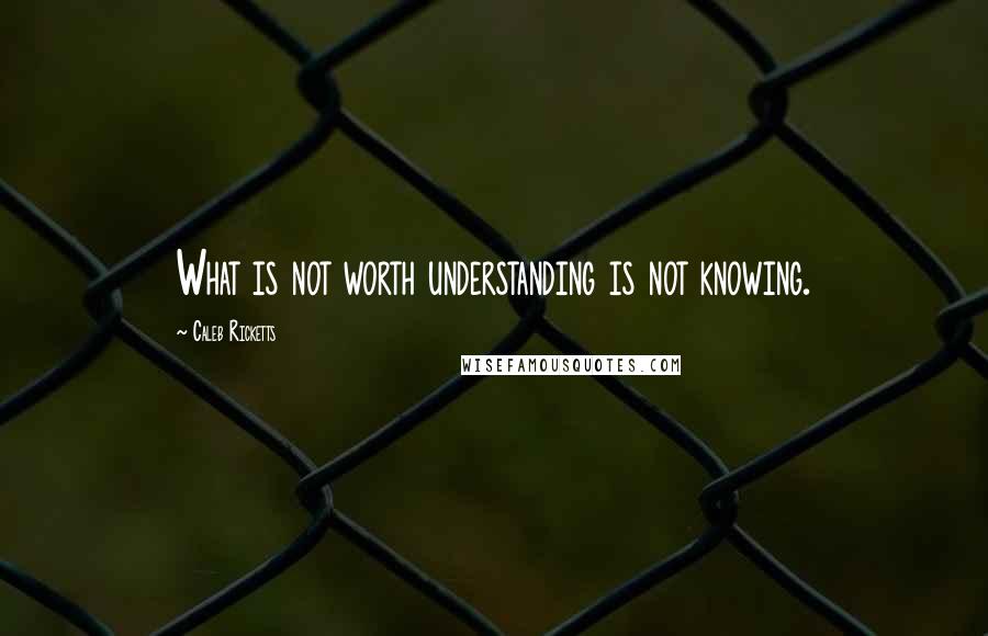 Caleb Ricketts Quotes: What is not worth understanding is not knowing.