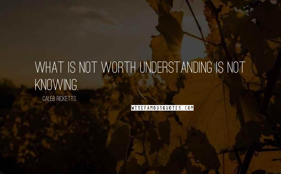 Caleb Ricketts Quotes: What is not worth understanding is not knowing.