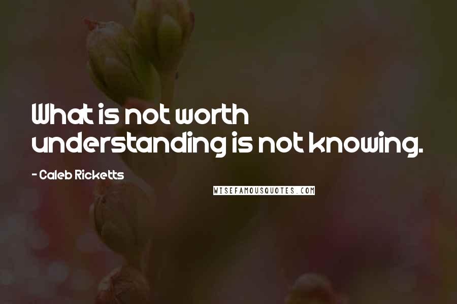 Caleb Ricketts Quotes: What is not worth understanding is not knowing.