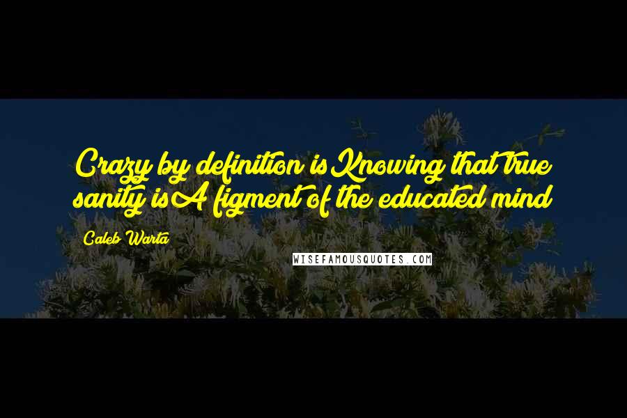 Caleb Warta Quotes: Crazy by definition isKnowing that true sanity isA figment of the educated mind