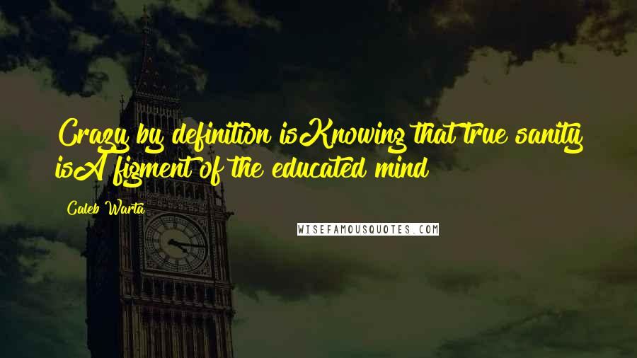 Caleb Warta Quotes: Crazy by definition isKnowing that true sanity isA figment of the educated mind