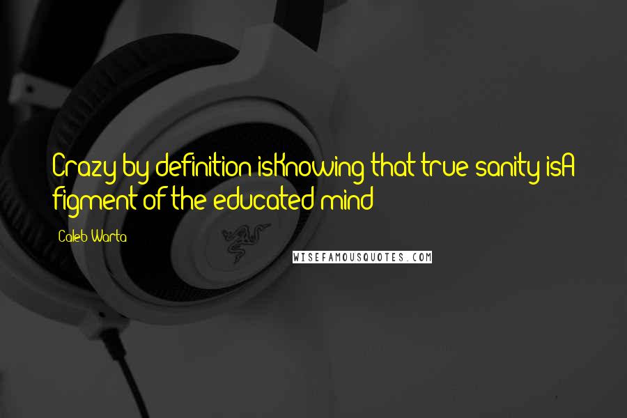 Caleb Warta Quotes: Crazy by definition isKnowing that true sanity isA figment of the educated mind