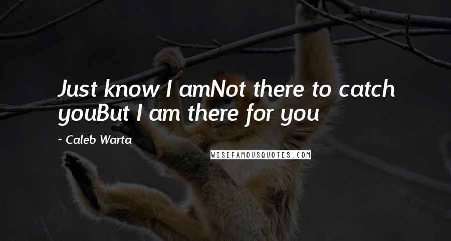 Caleb Warta Quotes: Just know I amNot there to catch youBut I am there for you