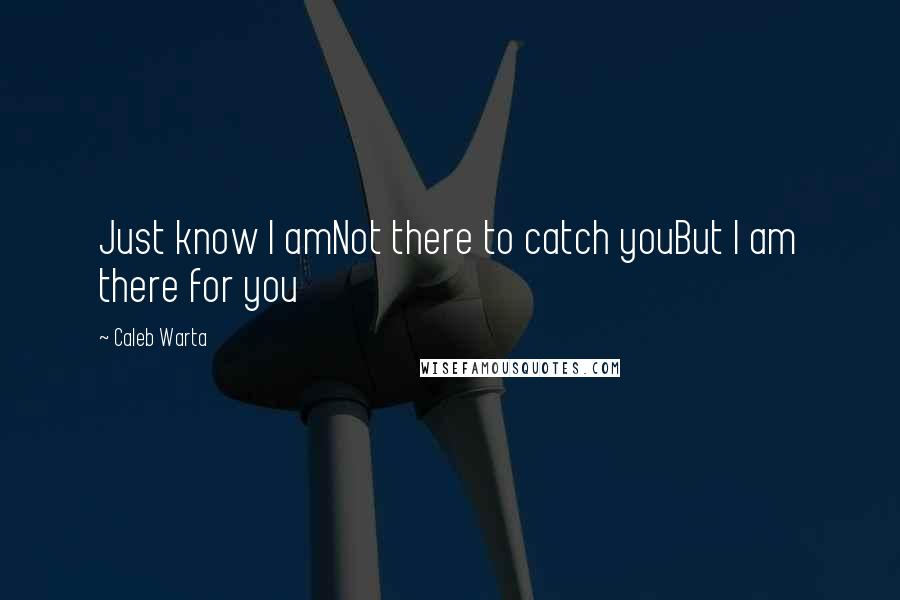 Caleb Warta Quotes: Just know I amNot there to catch youBut I am there for you