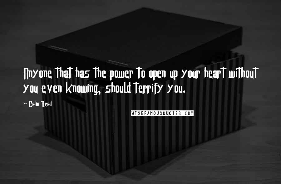 Calia Read Quotes: Anyone that has the power to open up your heart without you even knowing, should terrify you.