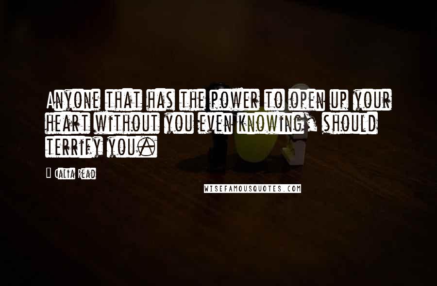 Calia Read Quotes: Anyone that has the power to open up your heart without you even knowing, should terrify you.