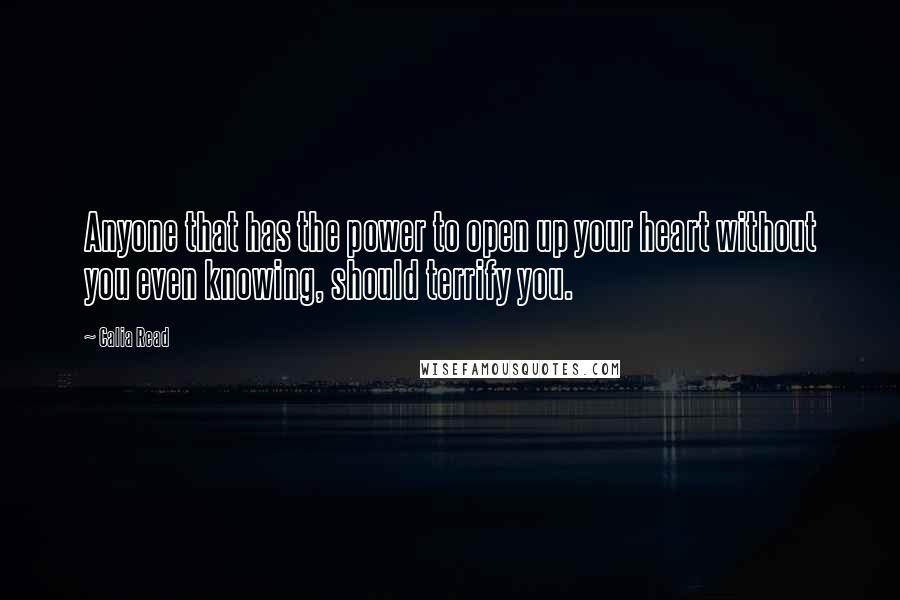 Calia Read Quotes: Anyone that has the power to open up your heart without you even knowing, should terrify you.