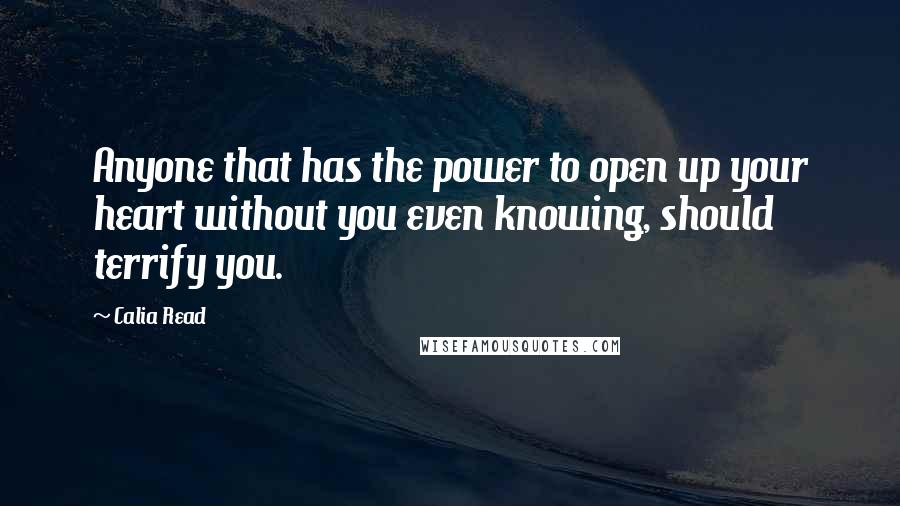 Calia Read Quotes: Anyone that has the power to open up your heart without you even knowing, should terrify you.