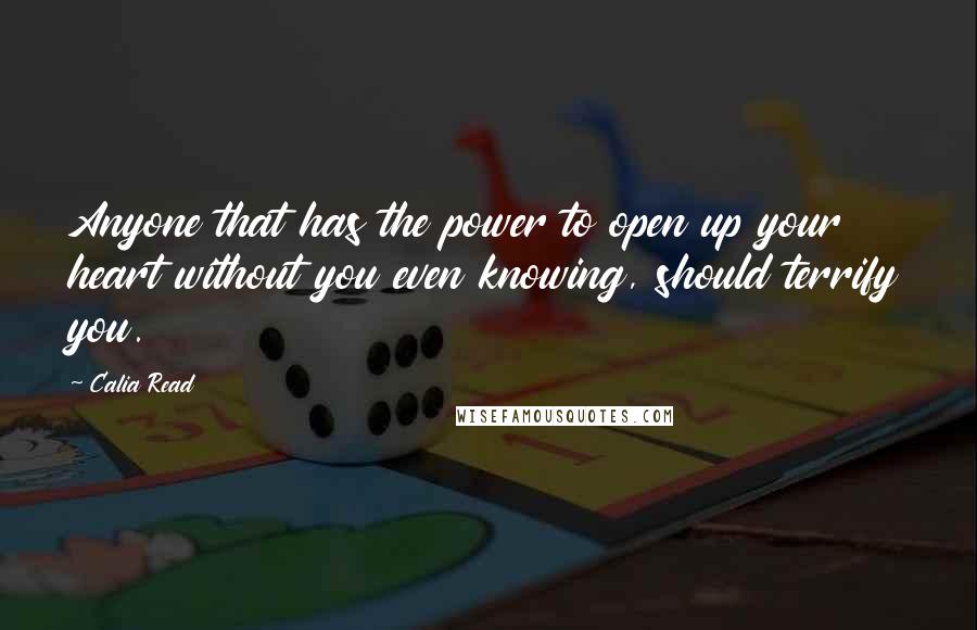 Calia Read Quotes: Anyone that has the power to open up your heart without you even knowing, should terrify you.