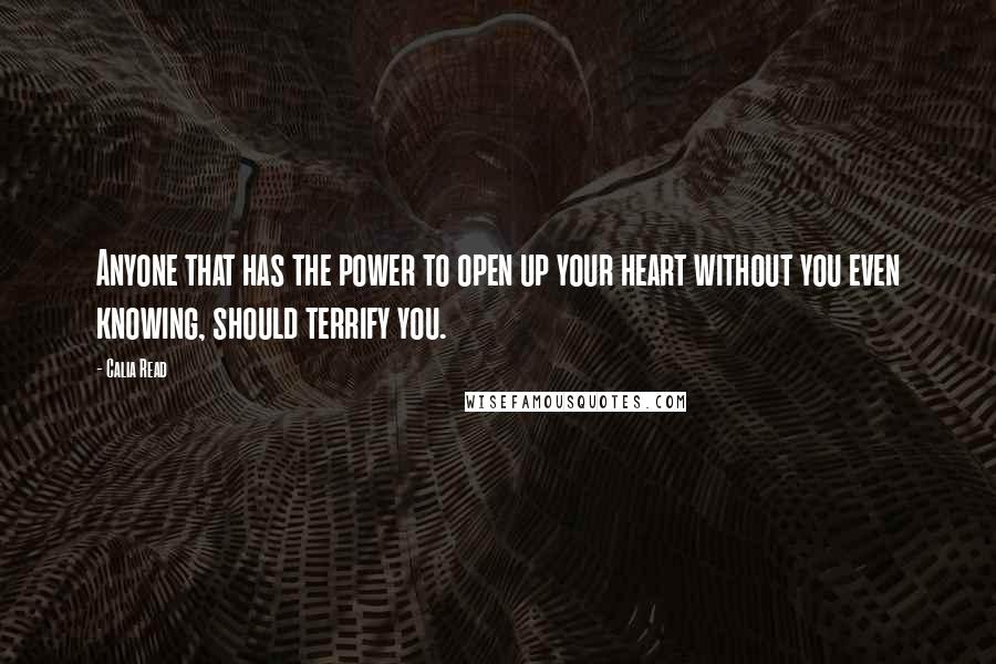 Calia Read Quotes: Anyone that has the power to open up your heart without you even knowing, should terrify you.