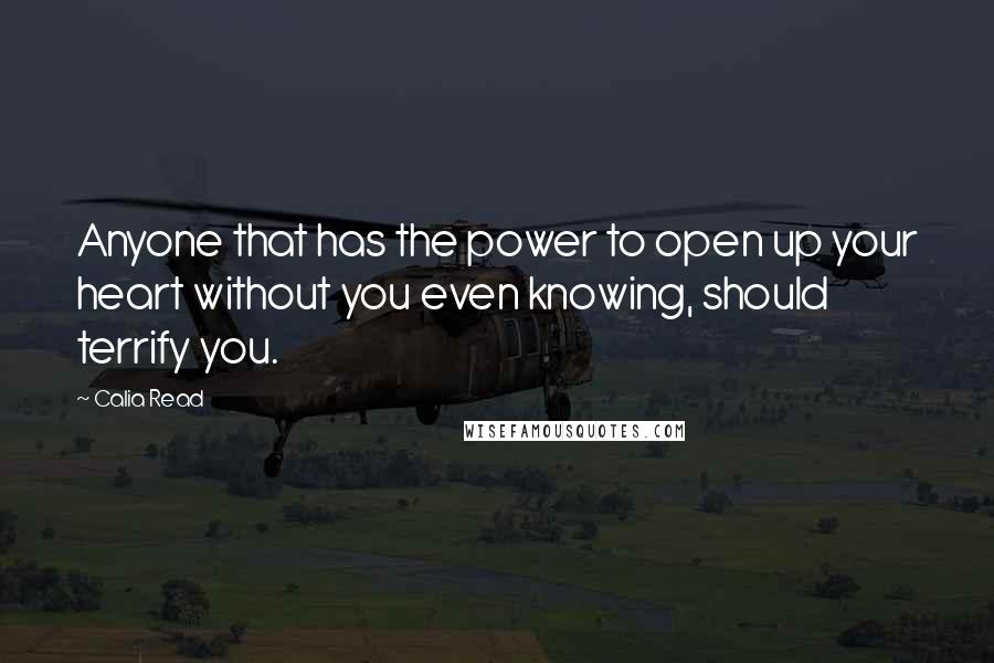 Calia Read Quotes: Anyone that has the power to open up your heart without you even knowing, should terrify you.