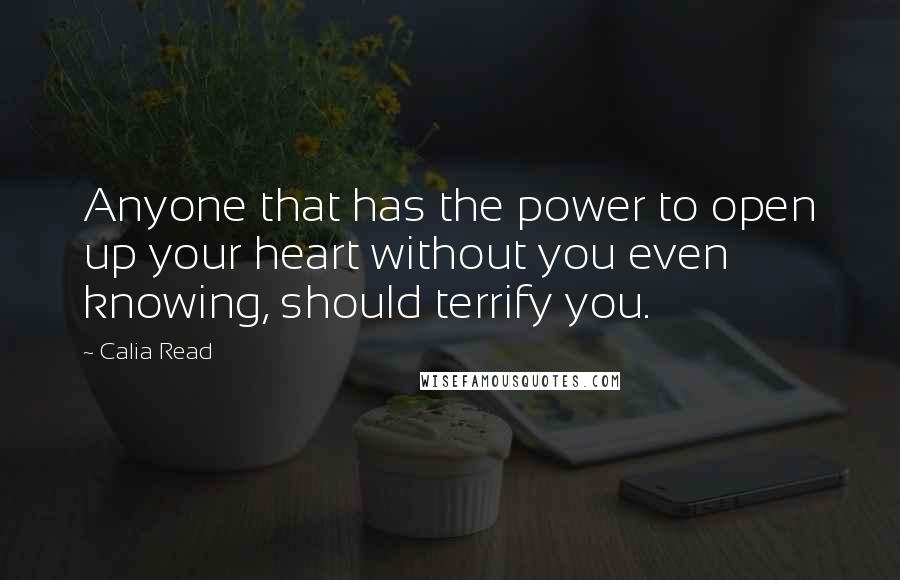 Calia Read Quotes: Anyone that has the power to open up your heart without you even knowing, should terrify you.