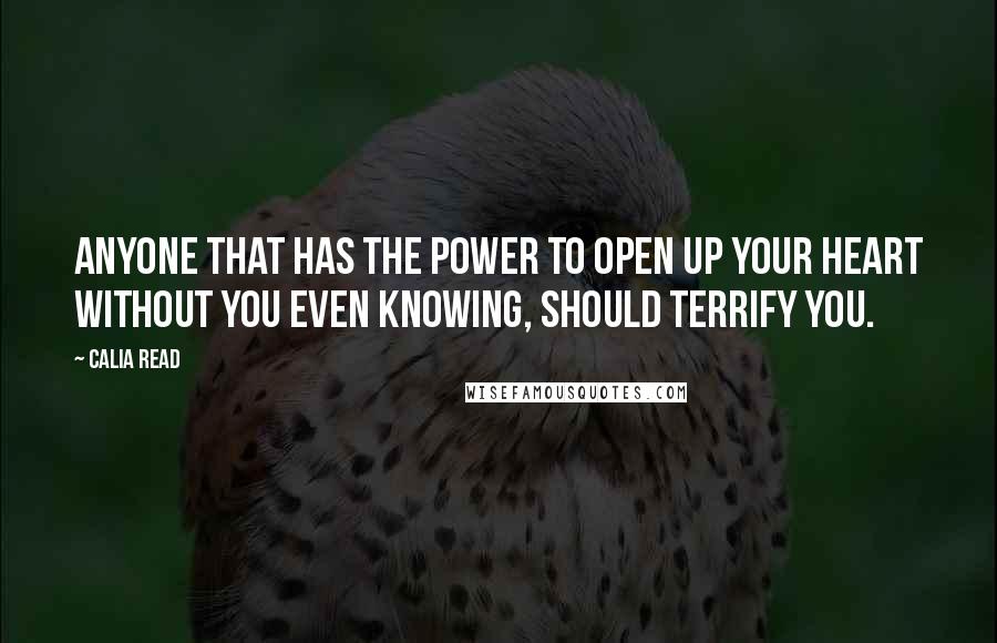 Calia Read Quotes: Anyone that has the power to open up your heart without you even knowing, should terrify you.